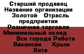 Старший продавец › Название организации ­ Золотой › Отрасль предприятия ­ Розничная торговля › Минимальный оклад ­ 35 000 - Все города Работа » Вакансии   . Крым,Ялта